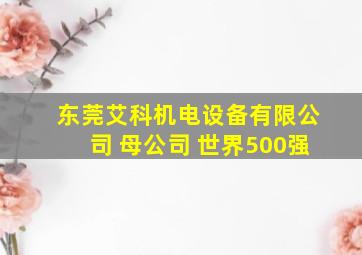 东莞艾科机电设备有限公司 母公司 世界500强